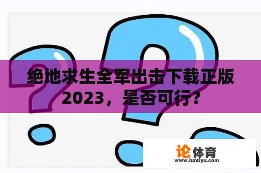 绝地求生全军出击下载正版2023，是否可行？