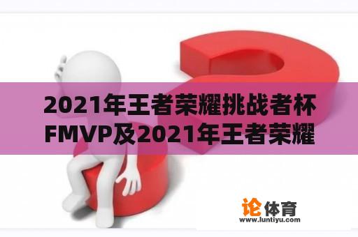 2021年王者荣耀挑战者杯FMVP及2021年王者荣耀挑战者杯总决赛：谁将成为2021年王者荣耀挑战者杯FMVP？挑战者杯总决赛的精彩表现有哪些？