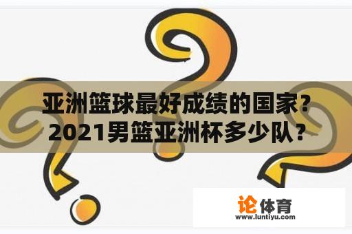 亚洲篮球最好成绩的国家？2021男篮亚洲杯多少队？