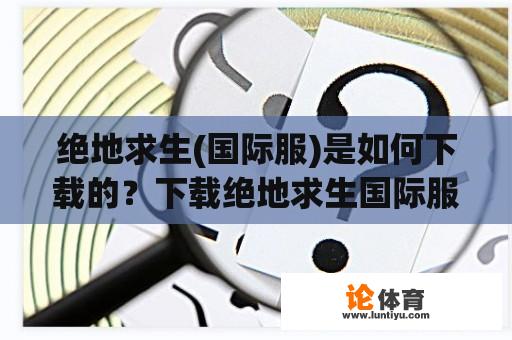 绝地求生(国际服)是如何下载的？下载绝地求生国际服的步骤是什么？