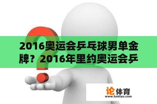 2016奥运会乒乓球男单金牌？2016年里约奥运会乒乓球赛中国队参赛选手？