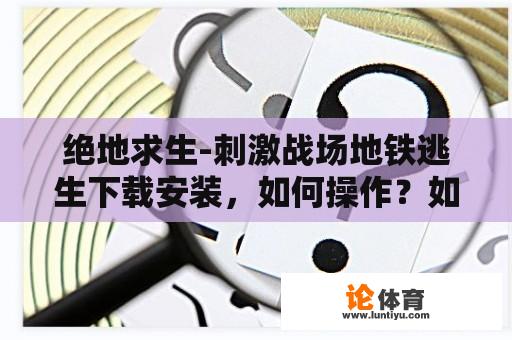 绝地求生-刺激战场地铁逃生下载安装，如何操作？如何提升游戏技巧？