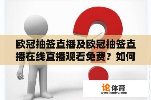 欧冠抽签直播及欧冠抽签直播在线直播观看免费？如何观看欧冠抽签直播？