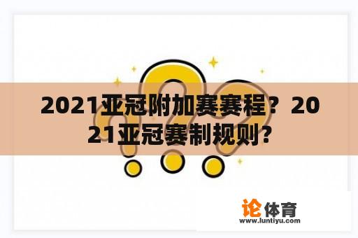 2021亚冠附加赛赛程？2021亚冠赛制规则？