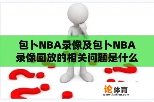 包卜NBA录像及包卜NBA录像回放的相关问题是什么？