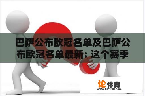 巴萨公布欧冠名单及巴萨公布欧冠名单最新: 这个赛季巴塞罗那队参加欧洲冠军联赛，球队必须提交参赛名单。巴萨公布了他们的欧冠名单，让我们来看看最新的情况。