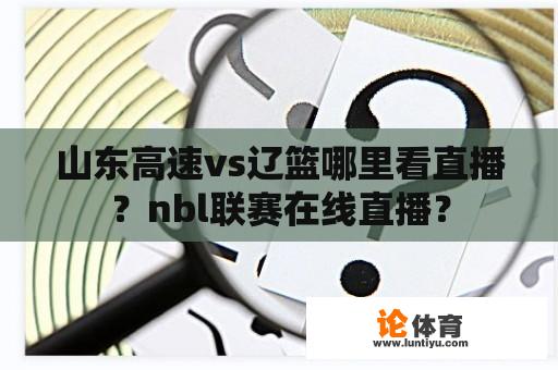 山东高速vs辽篮哪里看直播？nbl联赛在线直播？