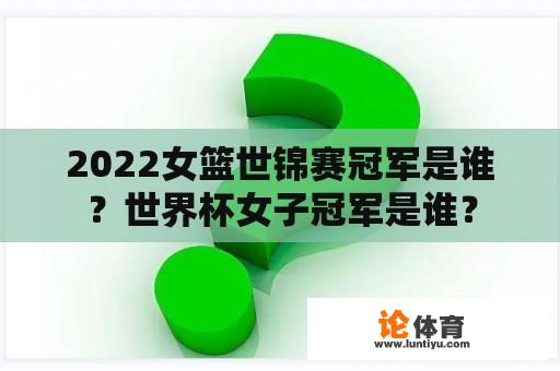 2022女篮世锦赛冠军是谁？世界杯女子冠军是谁？