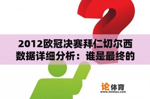 2012欧冠决赛拜仁切尔西数据详细分析：谁是最终的胜利者？