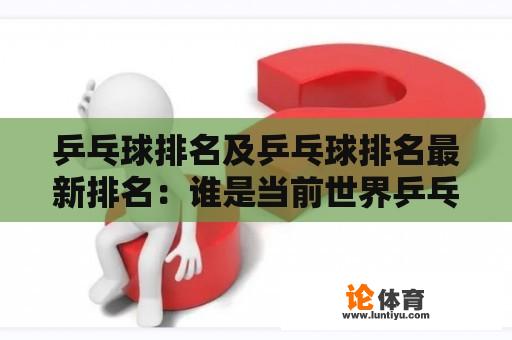 乒乓球排名及乒乓球排名最新排名：谁是当前世界乒乓球排名第一？为什么他们能够保持领先地位？