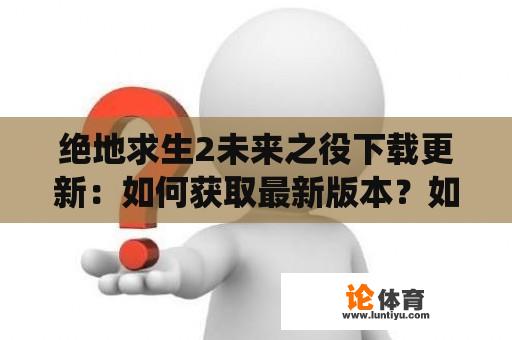 绝地求生2未来之役下载更新：如何获取最新版本？如何下载绝地求生2未来之役更新版？ 