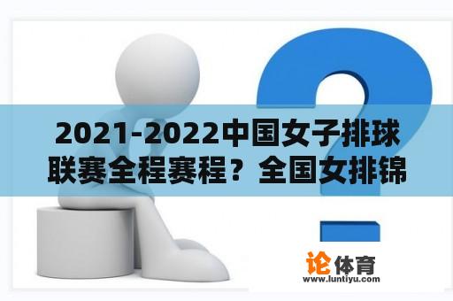 2021-2022中国女子排球联赛全程赛程？全国女排锦标赛赛程？