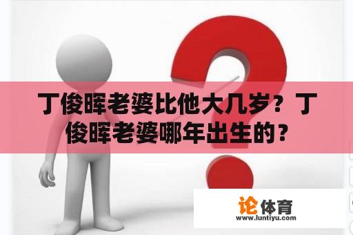 丁俊晖老婆比他大几岁？丁俊晖老婆哪年出生的？