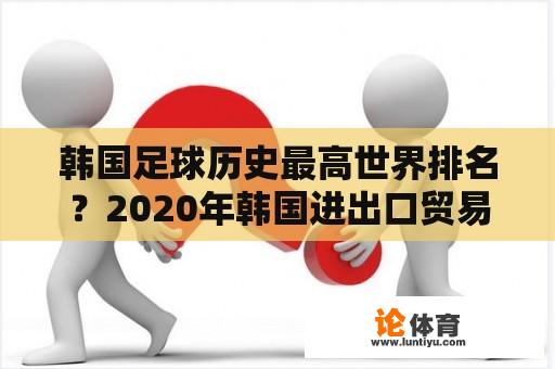 韩国足球历史最高世界排名？2020年韩国进出口贸易总额排名？