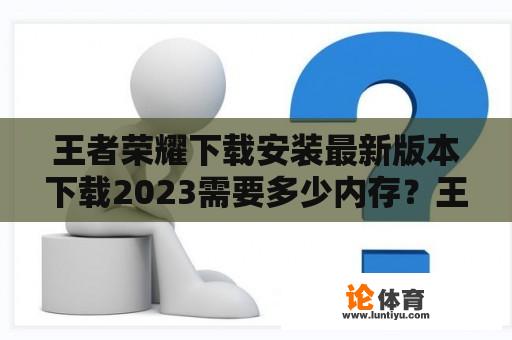 王者荣耀下载安装最新版本下载2023需要多少内存？王者荣耀下载安装最新版本下载2023需要多少内存才能玩？