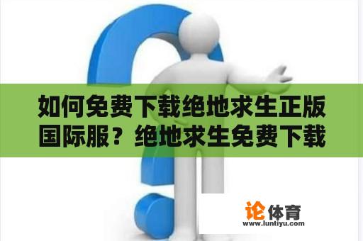 如何免费下载绝地求生正版国际服？绝地求生免费下载正版的方法有哪些？