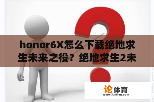 honor6X怎么下载绝地求生未来之役？绝地求生2未来之役安卓哪里下？