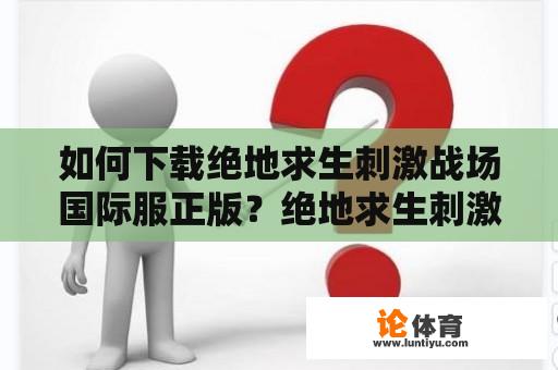 如何下载绝地求生刺激战场国际服正版？绝地求生刺激战场国际服正版官网下载方法