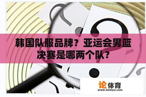 韩国队服品牌？亚运会男篮决赛是哪两个队？