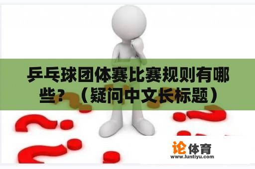 乒乓球团体赛比赛规则有哪些？（疑问中文长标题）