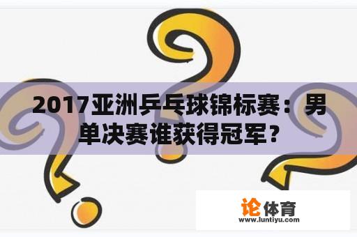 2017亚洲乒乓球锦标赛：男单决赛谁获得冠军？