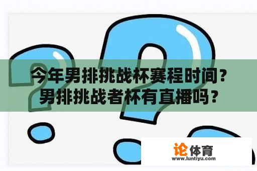 今年男排挑战杯赛程时间？男排挑战者杯有直播吗？