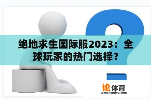 绝地求生国际服2023：全球玩家的热门选择？