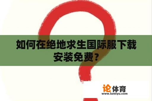 如何在绝地求生国际服下载安装免费？