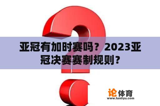 亚冠有加时赛吗？2023亚冠决赛赛制规则？