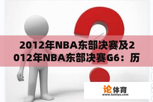 2012年NBA东部决赛及2012年NBA东部决赛G6：历史性的对决和精彩转折