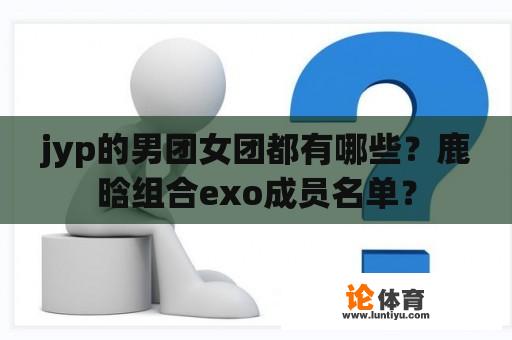 jyp的男团女团都有哪些？鹿晗组合exo成员名单？