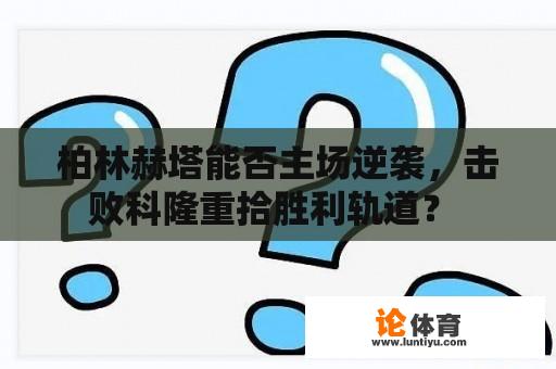 柏林赫塔能否主场逆袭，击败科隆重拾胜利轨道？ 