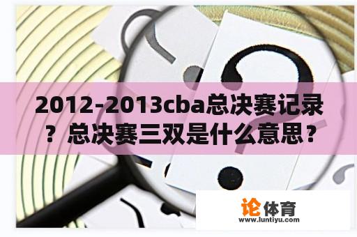 2012-2013cba总决赛记录？总决赛三双是什么意思？