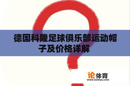 德国科隆足球俱乐部运动帽子及价格详解 