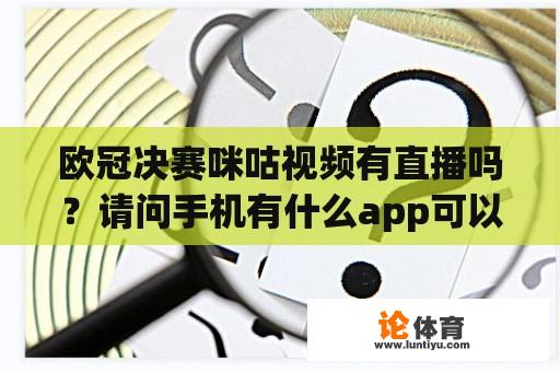 欧冠决赛咪咕视频有直播吗？请问手机有什么app可以看欧冠直播？