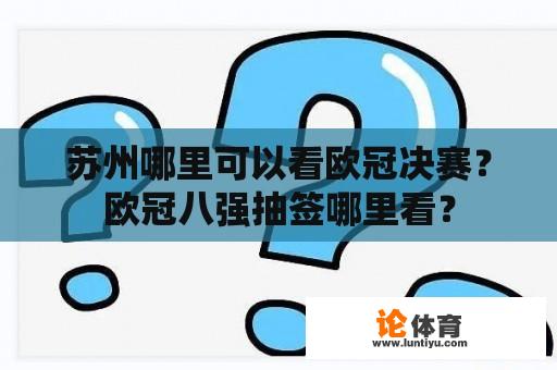 苏州哪里可以看欧冠决赛?欧冠八强抽签哪里看? 苏州哪里可以看欧冠决赛?欧冠八强抽签哪里看?