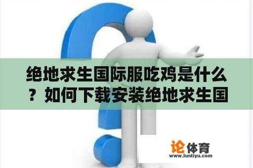 绝地求生国际服吃鸡是什么？如何下载安装绝地求生国际服吃鸡游戏？