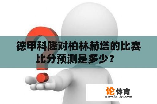 德甲科隆对柏林赫塔的比赛比分预测是多少？ 