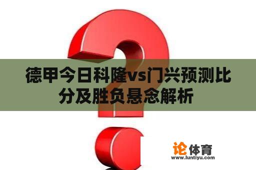 德甲今日科隆vs门兴预测比分及胜负悬念解析 