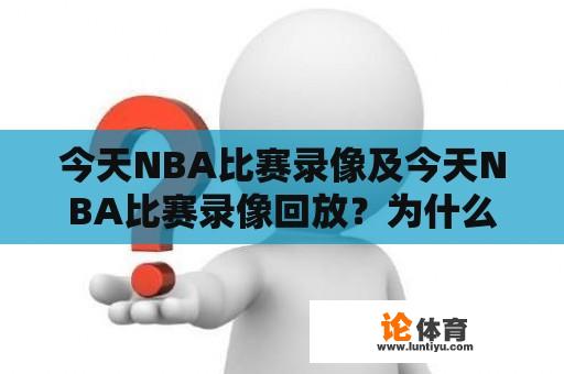 今天NBA比赛录像及今天NBA比赛录像回放？为什么这些对篮球迷来说如此重要？