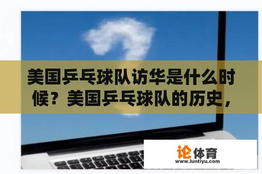 美国乒乓球队访华是什么时候？美国乒乓球队的历史，中美乒乓外交的背景及重要事件。