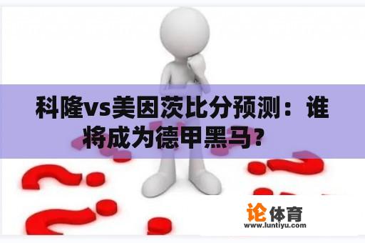 科隆vs美因茨比分预测：谁将成为德甲黑马？ 