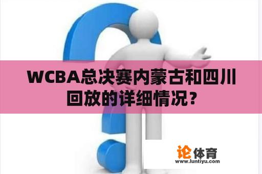 WCBA总决赛内蒙古和四川回放的详细情况？