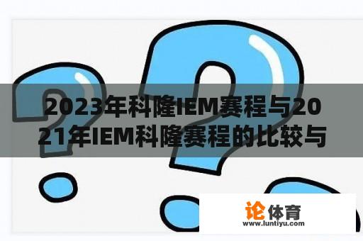 2023年科隆IEM赛程与2021年IEM科隆赛程的比较与探讨 