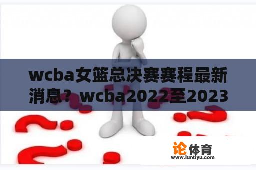 wcba女篮总决赛赛程最新消息？wcba2022至2023赛程？