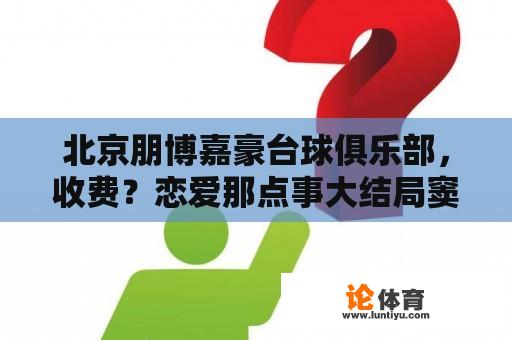 北京朋博嘉豪台球俱乐部，收费？恋爱那点事大结局窦楠婚礼上说出的话？