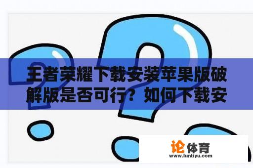 王者荣耀下载安装苹果版破解版是否可行？如何下载安装？