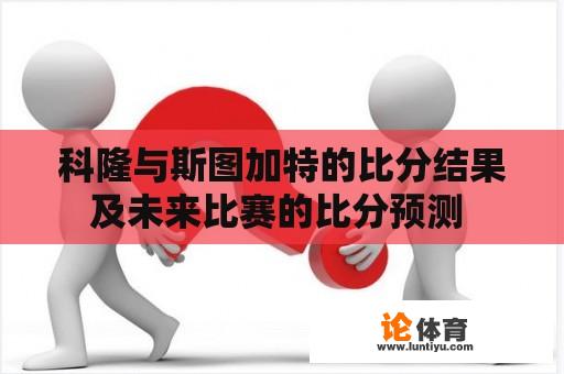 科隆与斯图加特的比分结果及未来比赛的比分预测 