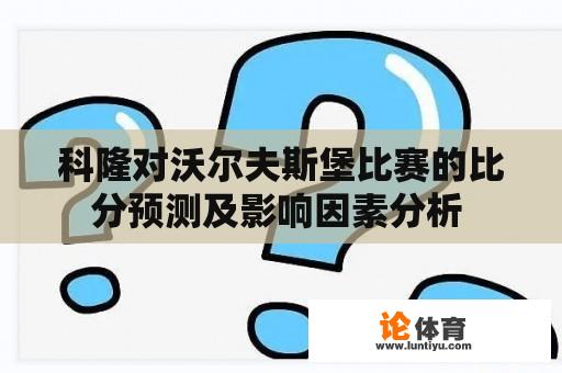 科隆对沃尔夫斯堡比赛的比分预测及影响因素分析 