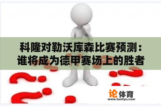 科隆对勒沃库森比赛预测：谁将成为德甲赛场上的胜者？ 